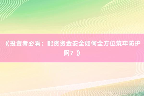 《投资者必看：配资资金安全如何全方位筑牢防护网？》