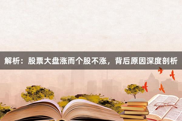 解析：股票大盘涨而个股不涨，背后原因深度剖析