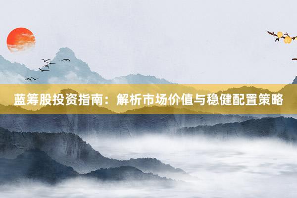 蓝筹股投资指南：解析市场价值与稳健配置策略