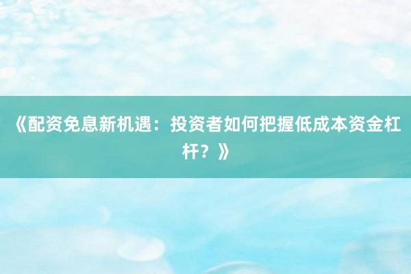 《配资免息新机遇：投资者如何把握低成本资金杠杆？》