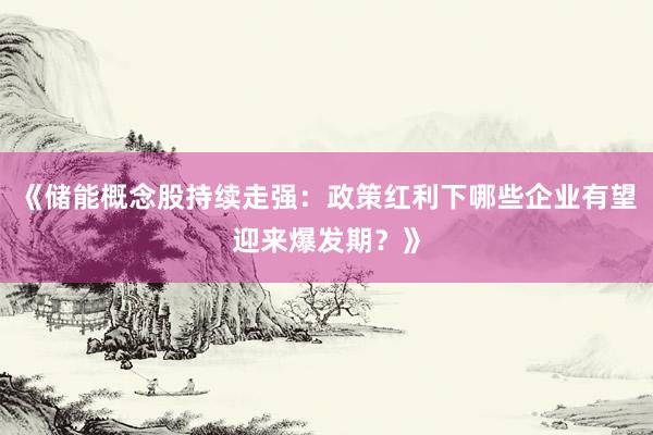 《储能概念股持续走强：政策红利下哪些企业有望迎来爆发期？》