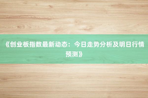 《创业板指数最新动态：今日走势分析及明日行情预测》