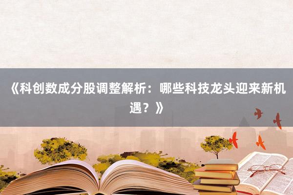 《科创数成分股调整解析：哪些科技龙头迎来新机遇？》