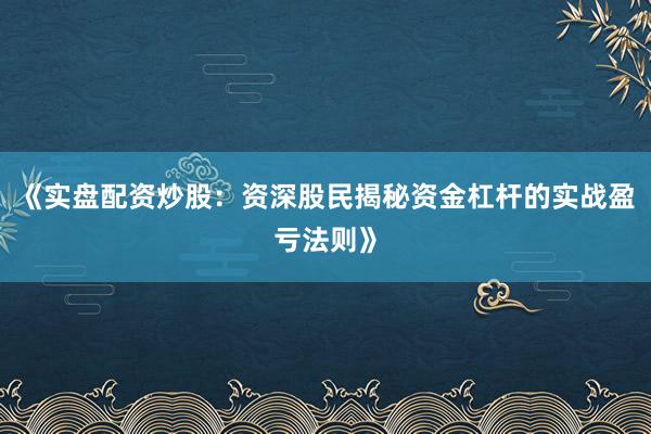 《实盘配资炒股：资深股民揭秘资金杠杆的实战盈亏法则》