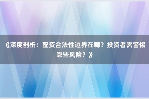 《深度剖析：配资合法性边界在哪？投资者需警惕哪些风险？》