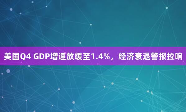 美国Q4 GDP增速放缓至1.4%，经济衰退警报拉响