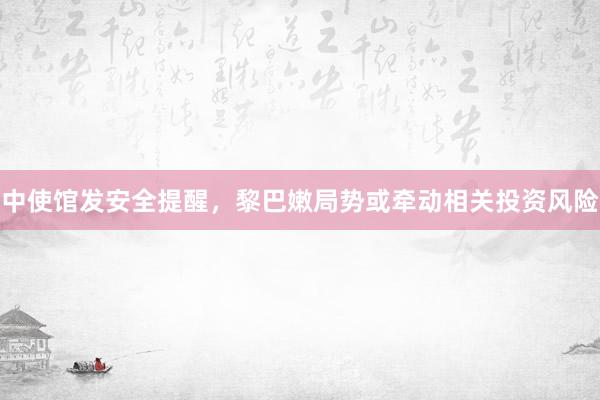 中使馆发安全提醒，黎巴嫩局势或牵动相关投资风险