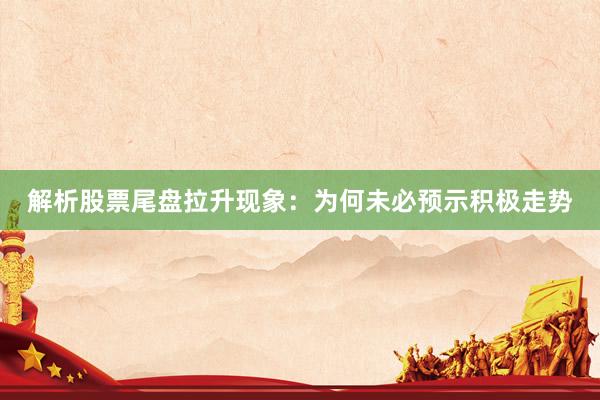 解析股票尾盘拉升现象：为何未必预示积极走势
