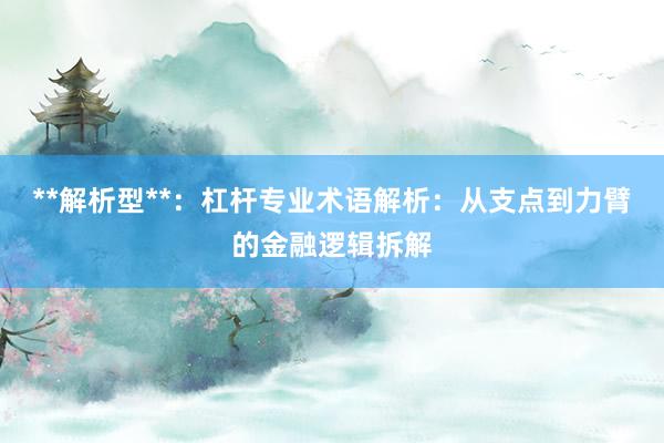 **解析型**：杠杆专业术语解析：从支点到力臂的金融逻辑拆解