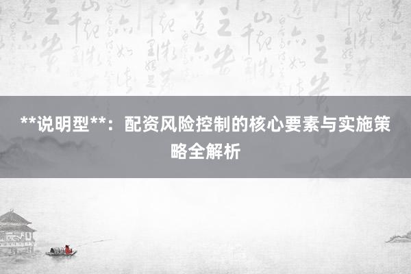**说明型**：配资风险控制的核心要素与实施策略全解析