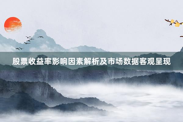 股票收益率影响因素解析及市场数据客观呈现