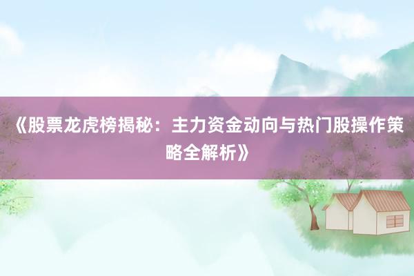 《股票龙虎榜揭秘：主力资金动向与热门股操作策略全解析》