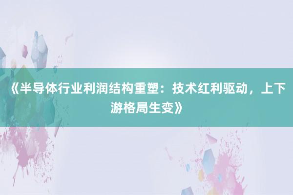 《半导体行业利润结构重塑：技术红利驱动，上下游格局生变》