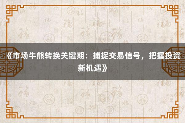 《市场牛熊转换关键期：捕捉交易信号，把握投资新机遇》