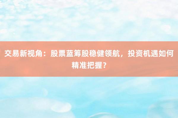 交易新视角：股票蓝筹股稳健领航，投资机遇如何精准把握？