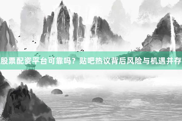 股票配资平台可靠吗？贴吧热议背后风险与机遇并存