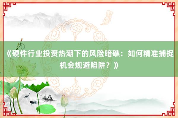 《硬件行业投资热潮下的风险暗礁：如何精准捕捉机会规避陷阱？》