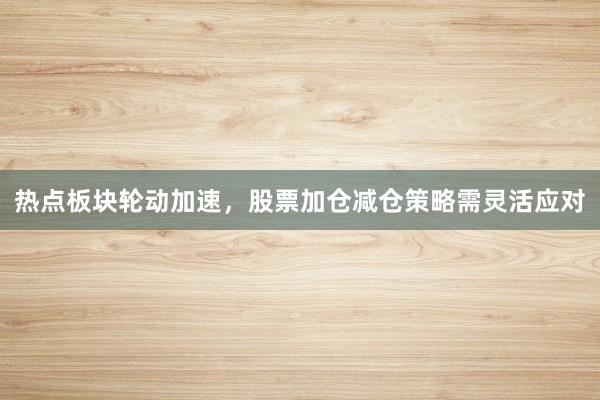 热点板块轮动加速，股票加仓减仓策略需灵活应对