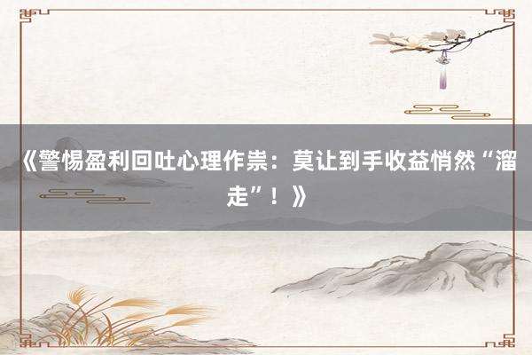《警惕盈利回吐心理作祟：莫让到手收益悄然“溜走”！》