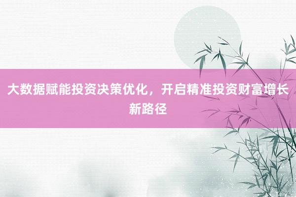 大数据赋能投资决策优化，开启精准投资财富增长新路径