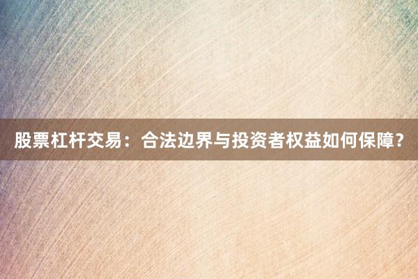 股票杠杆交易：合法边界与投资者权益如何保障？