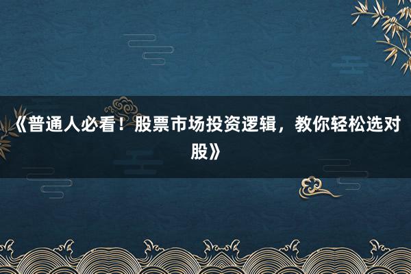 《普通人必看！股票市场投资逻辑，教你轻松选对股》