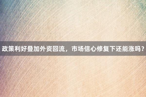 政策利好叠加外资回流，市场信心修复下还能涨吗？