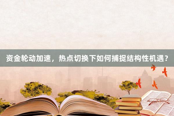 资金轮动加速，热点切换下如何捕捉结构性机遇？