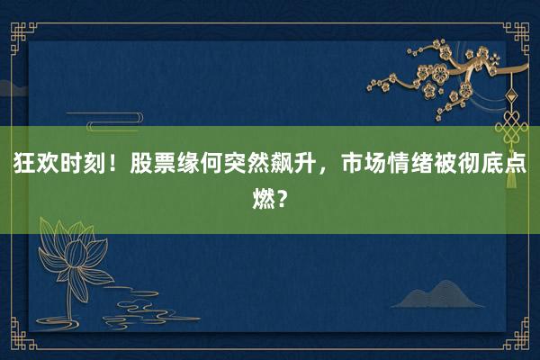 狂欢时刻！股票缘何突然飙升，市场情绪被彻底点燃？