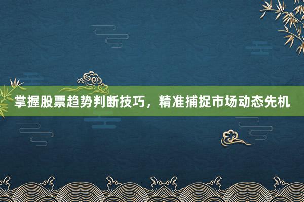 掌握股票趋势判断技巧，精准捕捉市场动态先机