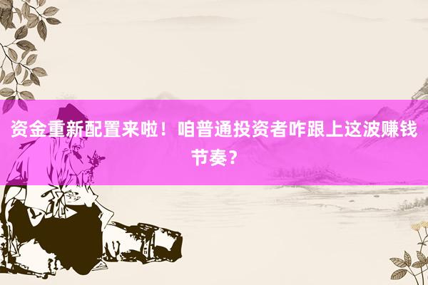 资金重新配置来啦！咱普通投资者咋跟上这波赚钱节奏？
