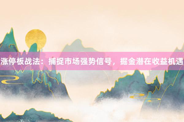 涨停板战法：捕捉市场强势信号，掘金潜在收益机遇