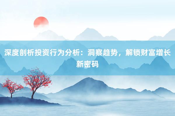 深度剖析投资行为分析：洞察趋势，解锁财富增长新密码