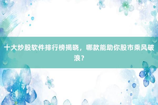 十大炒股软件排行榜揭晓，哪款能助你股市乘风破浪？