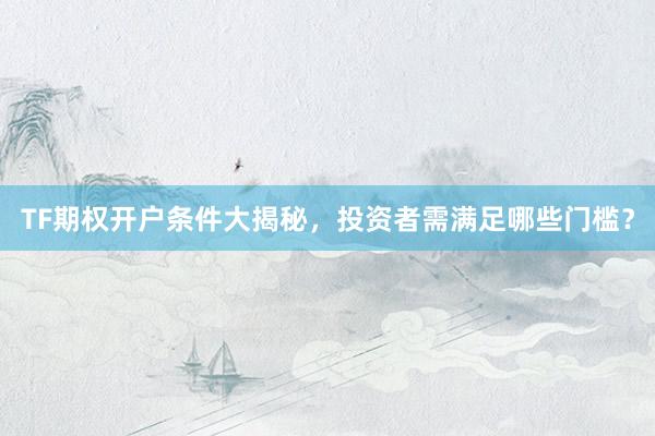 TF期权开户条件大揭秘，投资者需满足哪些门槛？
