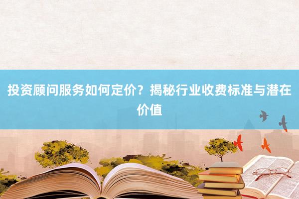 投资顾问服务如何定价？揭秘行业收费标准与潜在价值
