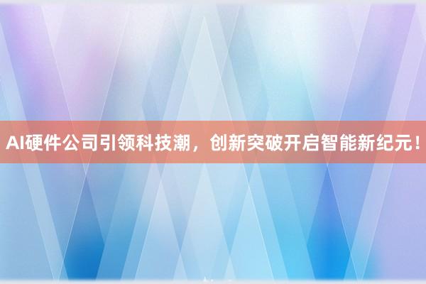 AI硬件公司引领科技潮，创新突破开启智能新纪元！