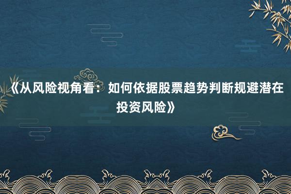 《从风险视角看：如何依据股票趋势判断规避潜在投资风险》