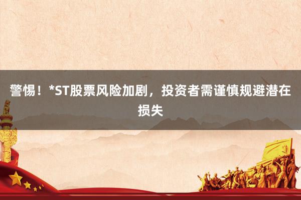 警惕!*ST股票风险加剧,投资者需谨慎规避潜在损失