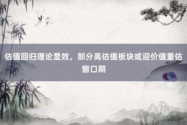 估值回归理论显效，部分高估值板块或迎价值重估窗口期