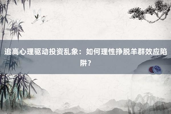 追高心理驱动投资乱象：如何理性挣脱羊群效应陷阱？