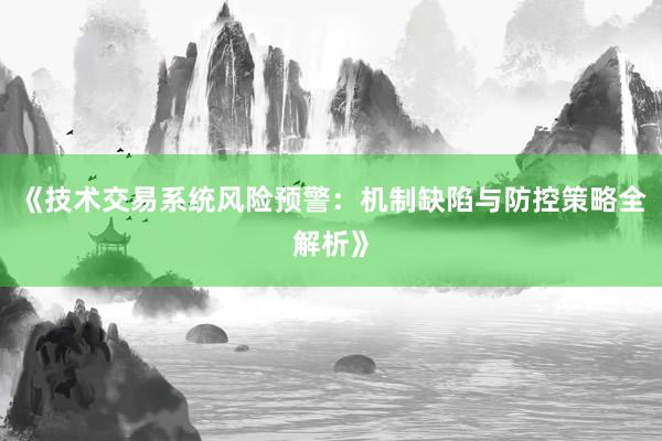 《技术交易系统风险预警：机制缺陷与防控策略全解析》