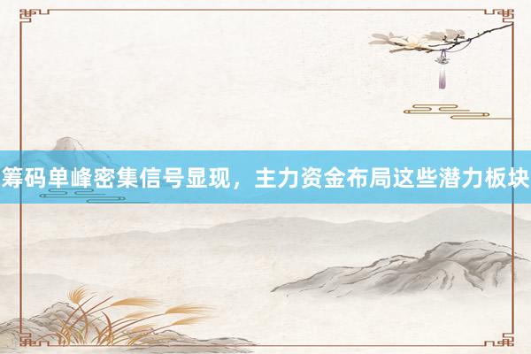 筹码单峰密集信号显现，主力资金布局这些潜力板块