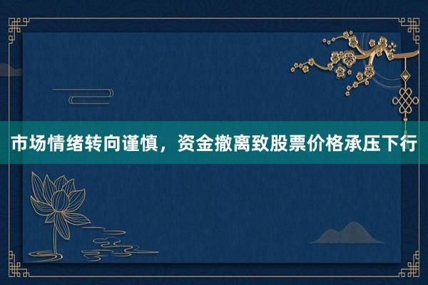 市场情绪转向谨慎，资金撤离致股票价格承压下行