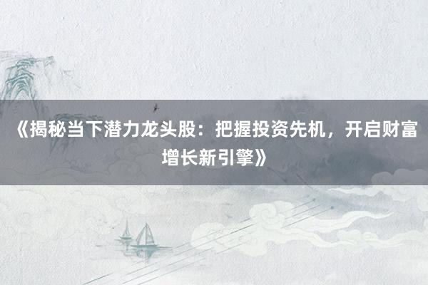 《揭秘当下潜力龙头股：把握投资先机，开启财富增长新引擎》