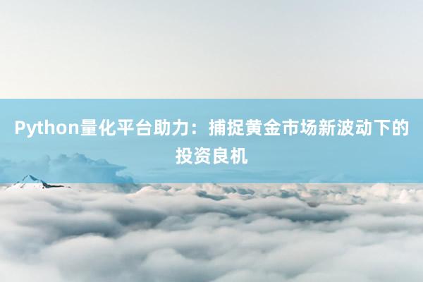 Python量化平台助力:捕捉黄金市场新波动下的投资良机