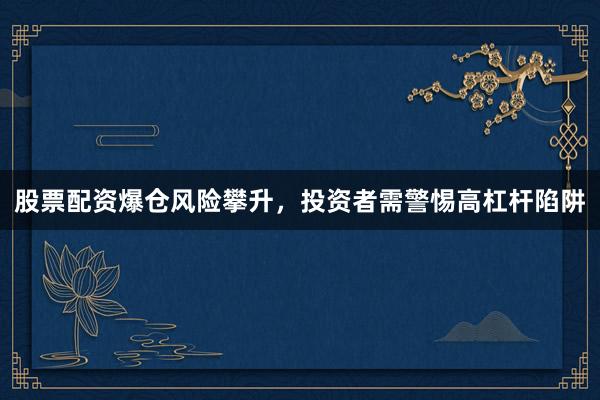 股票配资爆仓风险攀升,投资者需警惕高杠杆陷阱
