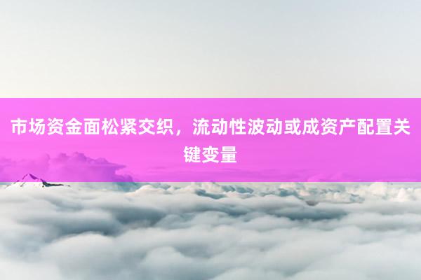 市场资金面松紧交织，流动性波动或成资产配置关键变量