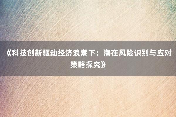 《科技创新驱动经济浪潮下：潜在风险识别与应对策略探究》