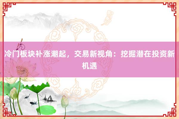 冷门板块补涨潮起，交易新视角：挖掘潜在投资新机遇